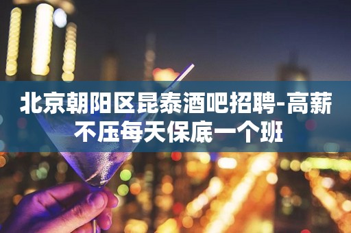 北京朝阳区昆泰酒吧招聘-高薪 不压每天保底一个班
