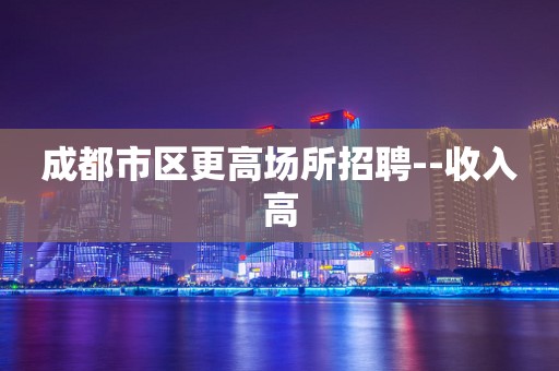 成都市区更高场所招聘--收入高