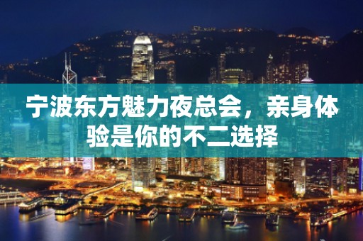 宁波东方魅力夜总会，亲身体验是你的不二选择
