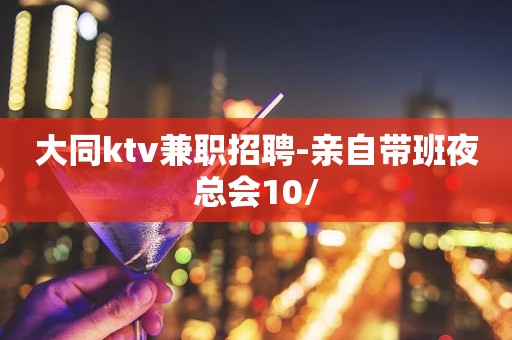 大同ktv兼职招聘-亲自带班夜总会10/