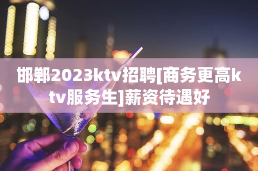 邯郸2023ktv招聘[商务更高ktv服务生]薪资待遇好