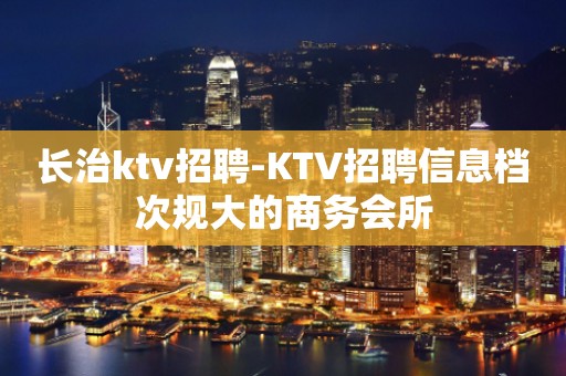长治ktv招聘-KTV招聘信息档次规大的商务会所