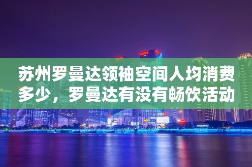 苏州罗曼达领袖空间人均消费多少，罗曼达有没有畅饮活动？
