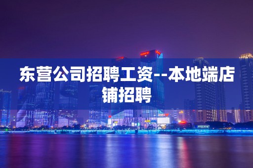 东营公司招聘工资--本地端店铺招聘