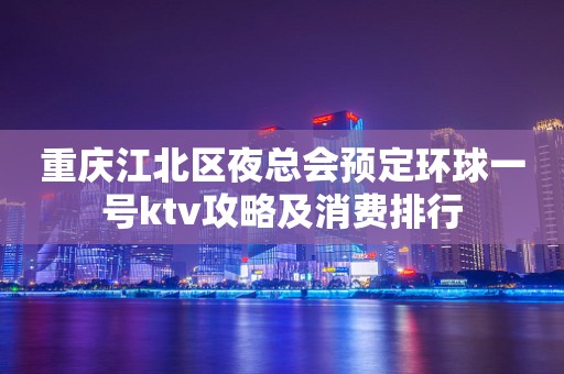 重庆江北区夜总会预定环球一号ktv攻略及消费排行