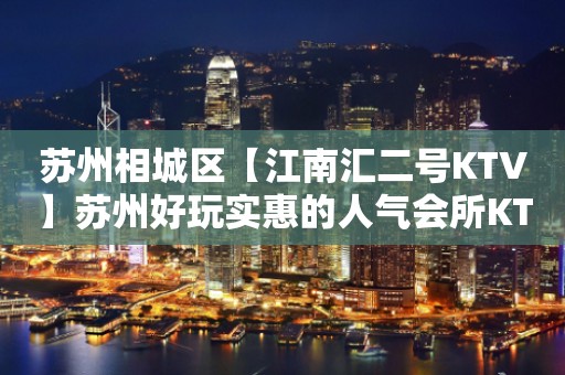 苏州相城区【江南汇二号KTV】苏州好玩实惠的人气会所KTV