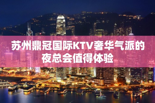 苏州鼎冠国际KTV奢华气派的夜总会值得体验