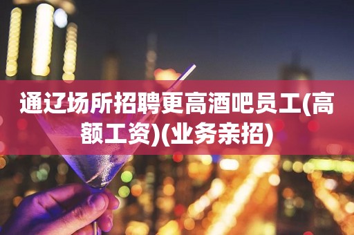 通辽场所招聘更高酒吧员工(高额工资)(业务亲招)