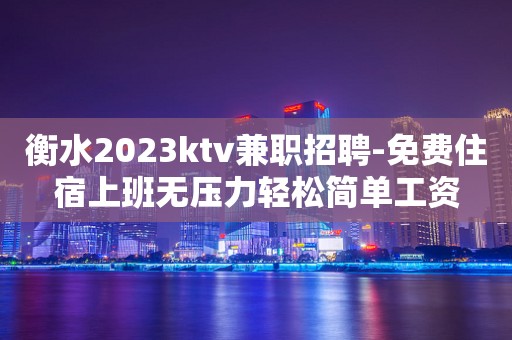 衡水2023ktv兼职招聘-免费住宿上班无压力轻松简单工资