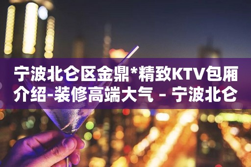 宁波北仑区金鼎*精致KTV包厢介绍-装修高端大气 – 宁波北仑KTV排名