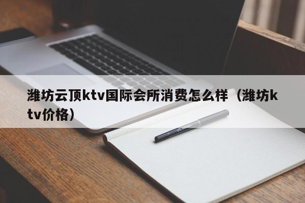 潍坊云顶ktv国际会所消费怎么样（潍坊ktv价格）