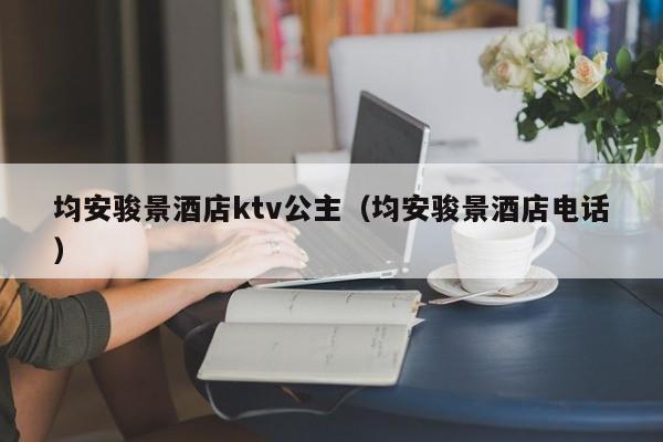 均安骏景酒店ktv公主（均安骏景酒店电话）