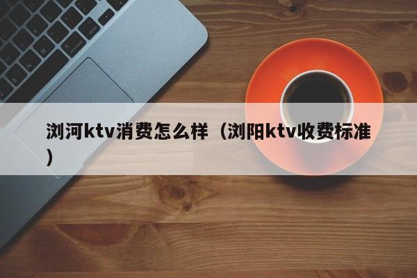 浏河ktv消费怎么样（浏阳ktv收费标准）