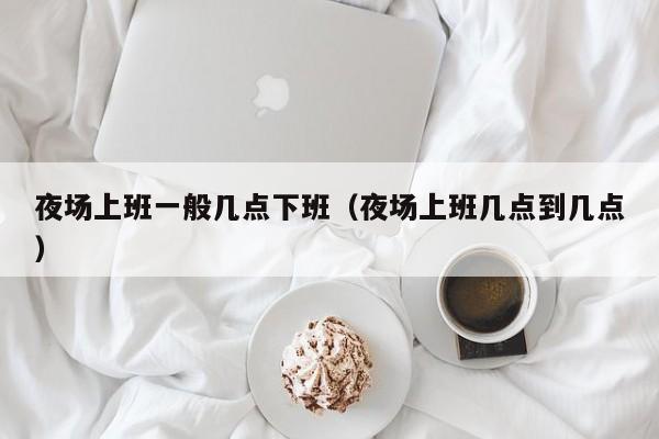 夜场上班一般几点下班（夜场上班几点到几点）