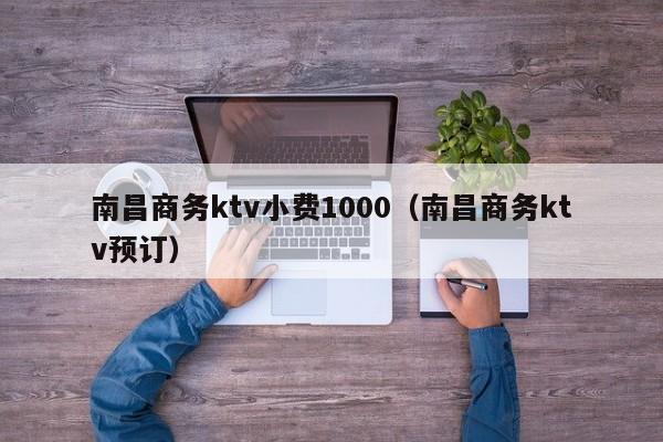 南昌商务ktv小费1000（南昌商务ktv预订）