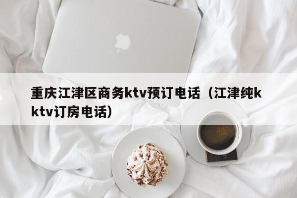 重庆江津区商务ktv预订电话（江津纯k ktv订房电话）