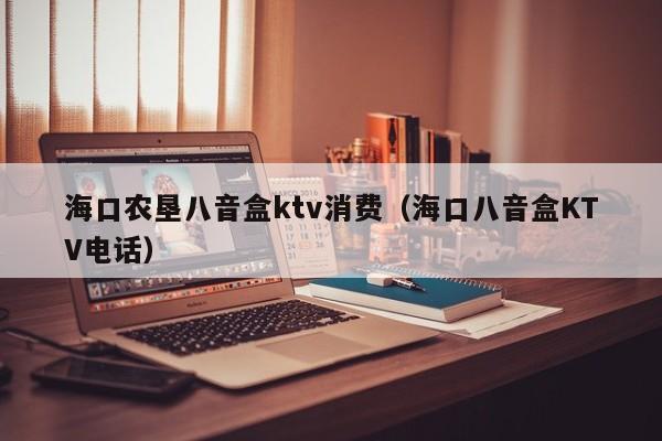 海口农垦八音盒ktv消费（海口八音盒KTV电话）