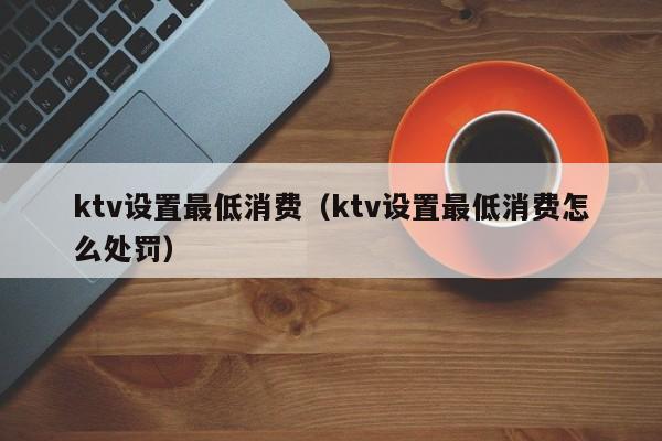 ktv设置最低消费（ktv设置最低消费怎么处罚）