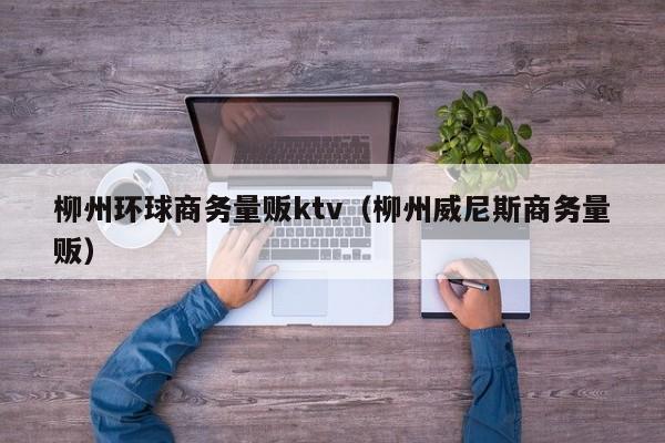 柳州环球商务量贩ktv（柳州威尼斯商务量贩）