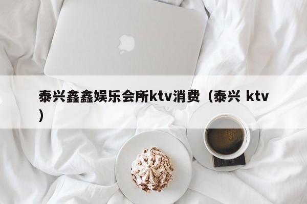 泰兴鑫鑫娱乐会所ktv消费（泰兴 ktv）