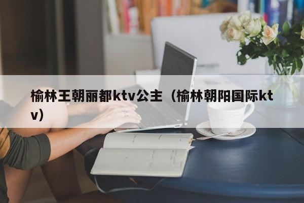 榆林王朝丽都ktv公主（榆林朝阳国际ktv）