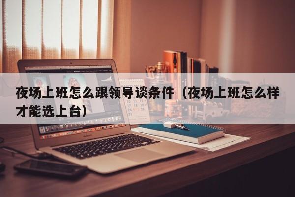 夜场上班怎么跟领导谈条件（夜场上班怎么样才能选上台）