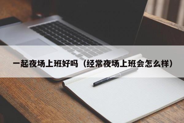一起夜场上班好吗（经常夜场上班会怎么样）