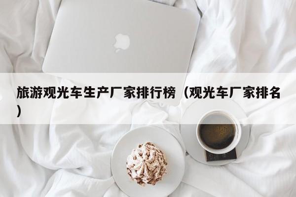 旅游观光车生产厂家排行榜（观光车厂家排名）