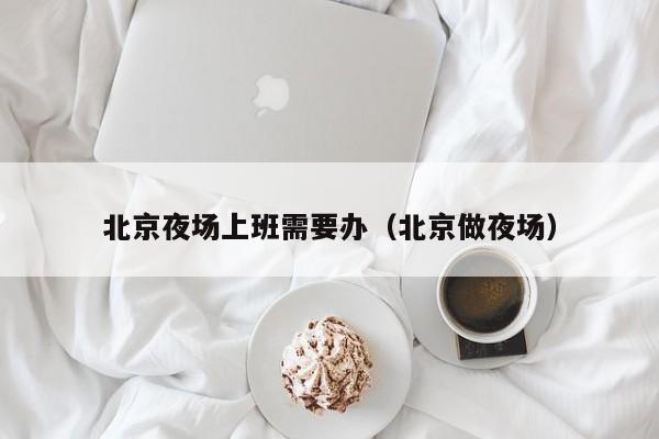 北京夜场上班需要办（北京做夜场）