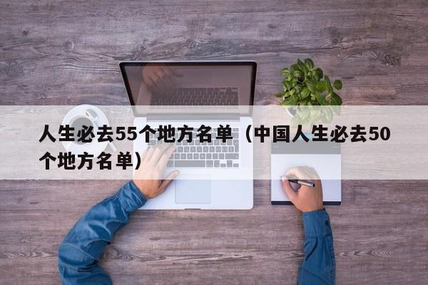 人生必去55个地方名单（中国人生必去50个地方名单）