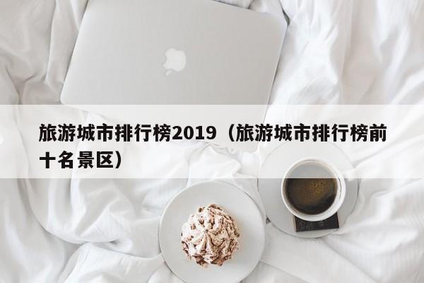 旅游城市排行榜2019（旅游城市排行榜前十名景区）
