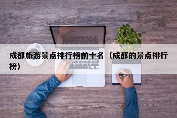 成都旅游景点排行榜前十名（成都的景点排行榜）