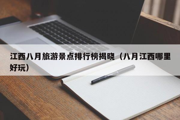 江西八月旅游景点排行榜揭晓（八月江西哪里好玩）