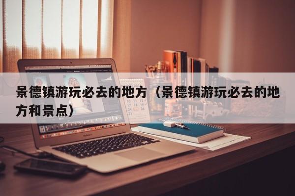 景德镇游玩必去的地方（景德镇游玩必去的地方和景点）