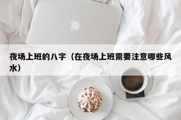 夜场上班的八字（在夜场上班需要注意哪些风水）