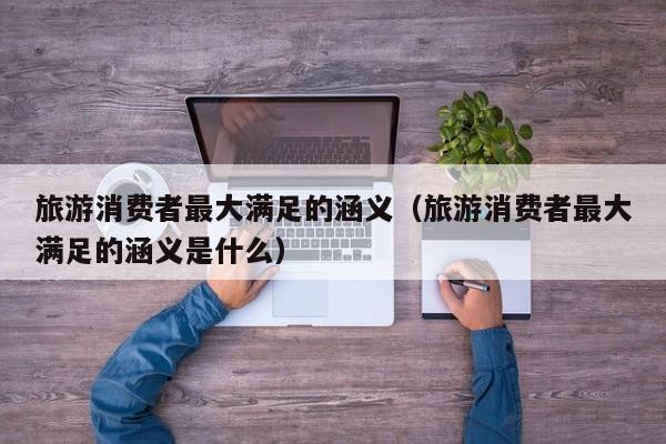 旅游消费者最大满足的涵义（旅游消费者最大满足的涵义是什么）