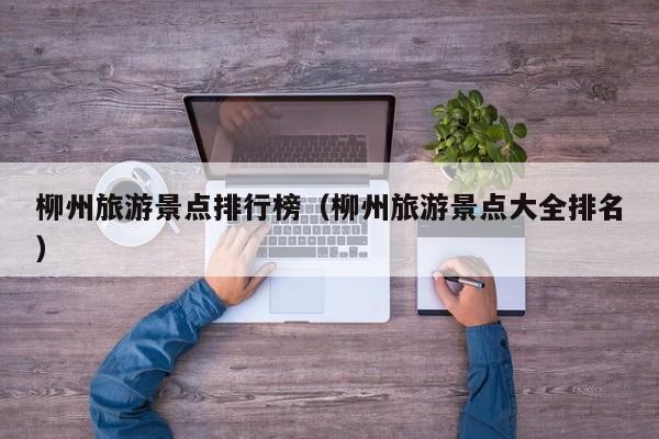 柳州旅游景点排行榜（柳州旅游景点大全排名）