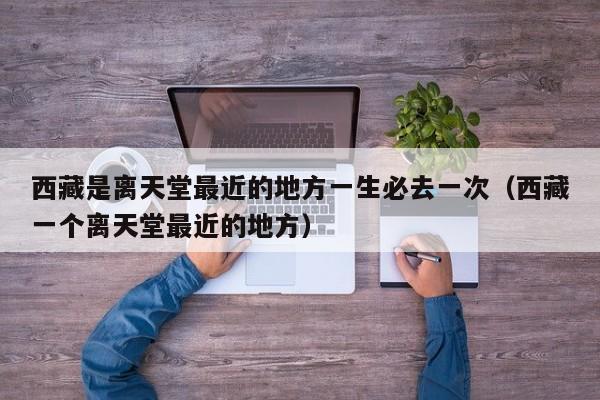 西藏是离天堂最近的地方一生必去一次（西藏一个离天堂最近的地方）