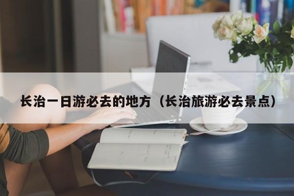 长治一日游必去的地方（长治旅游必去景点）