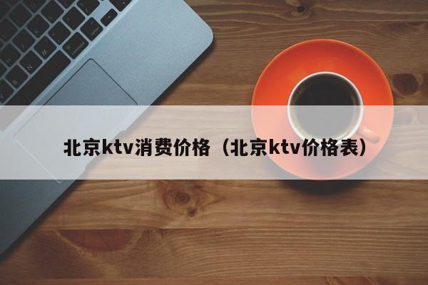 北京ktv消费价格（北京ktv价格表）