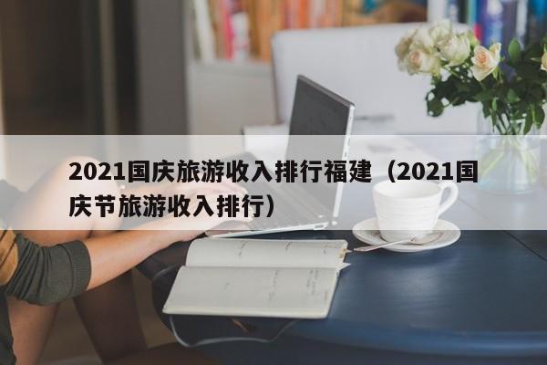 2021国庆旅游收入排行福建（2021国庆节旅游收入排行）