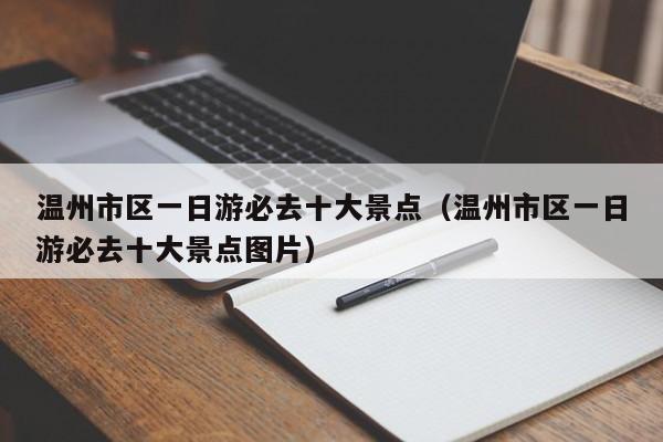 温州市区一日游必去十大景点（温州市区一日游必去十大景点图片）
