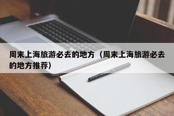 周末上海旅游必去的地方（周末上海旅游必去的地方推荐）