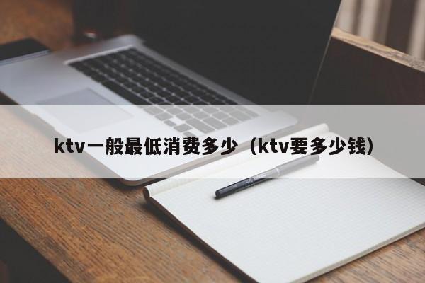 ktv一般最低消费多少（ktv要多少钱）