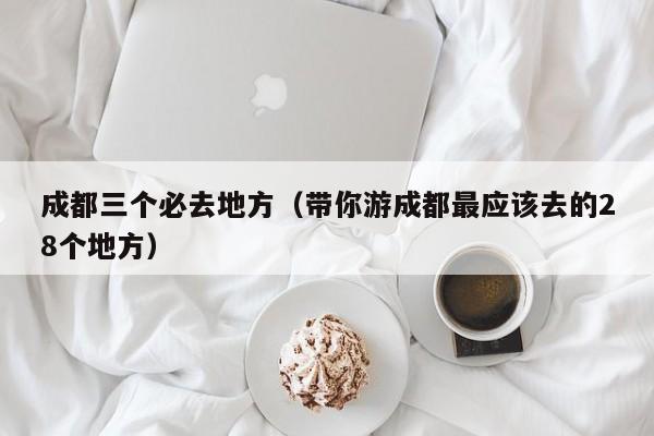 成都三个必去地方（带你游成都最应该去的28个地方）