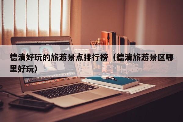 德清好玩的旅游景点排行榜（德清旅游景区哪里好玩）