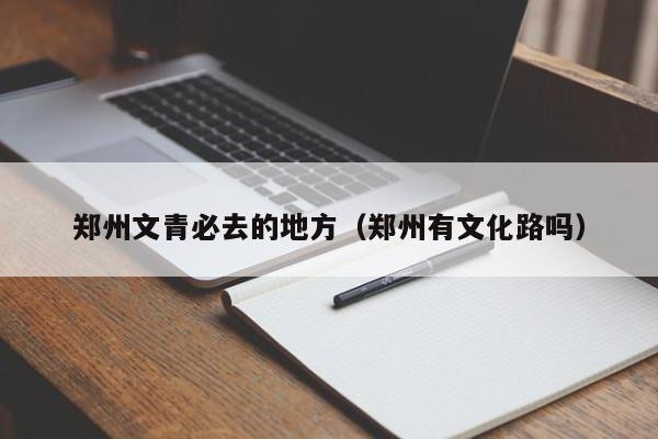 郑州文青必去的地方（郑州有文化路吗）
