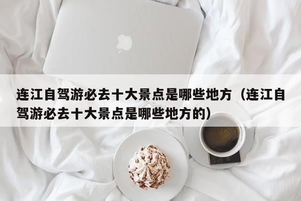 连江自驾游必去十大景点是哪些地方（连江自驾游必去十大景点是哪些地方的）