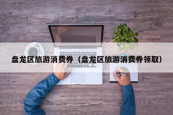 盘龙区旅游消费券（盘龙区旅游消费券领取）