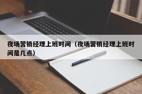 夜场营销经理上班时间（夜场营销经理上班时间是几点）